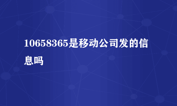 10658365是移动公司发的信息吗