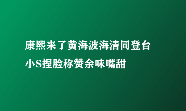 康熙来了黄海波海清同登台 小S捏脸称赞余味嘴甜