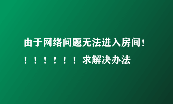 由于网络问题无法进入房间！！！！！！！求解决办法