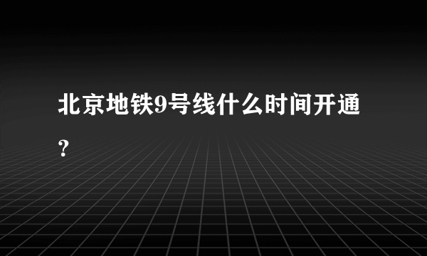 北京地铁9号线什么时间开通？