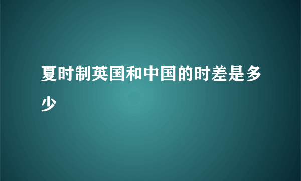 夏时制英国和中国的时差是多少