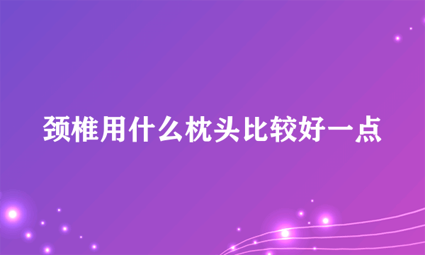 颈椎用什么枕头比较好一点