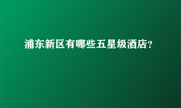 浦东新区有哪些五星级酒店？