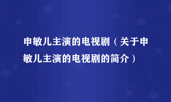 申敏儿主演的电视剧（关于申敏儿主演的电视剧的简介）