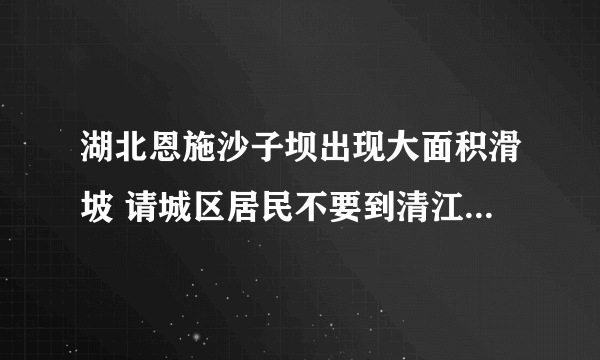 湖北恩施沙子坝出现大面积滑坡 请城区居民不要到清江边上走动