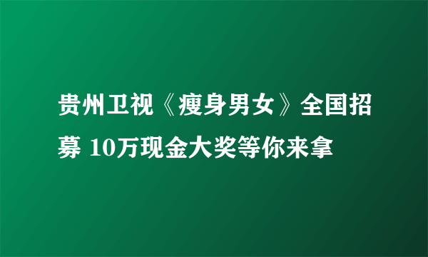 贵州卫视《瘦身男女》全国招募 10万现金大奖等你来拿