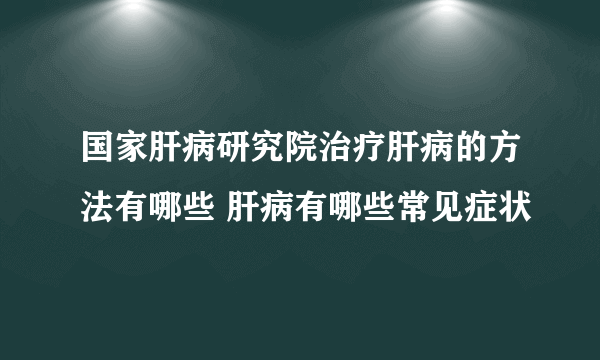 国家肝病研究院治疗肝病的方法有哪些 肝病有哪些常见症状