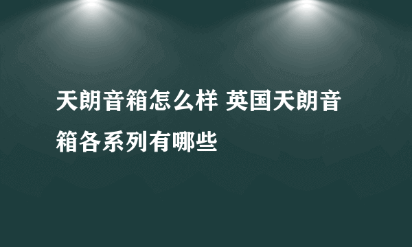 天朗音箱怎么样 英国天朗音箱各系列有哪些