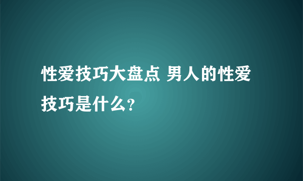 性爱技巧大盘点 男人的性爱技巧是什么？