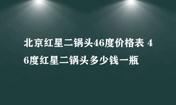 北京红星二锅头46度价格表 46度红星二锅头多少钱一瓶