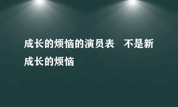 成长的烦恼的演员表   不是新成长的烦恼