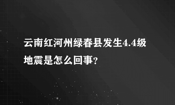 云南红河州绿春县发生4.4级地震是怎么回事？