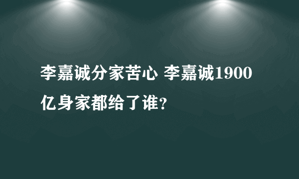 李嘉诚分家苦心 李嘉诚1900亿身家都给了谁？