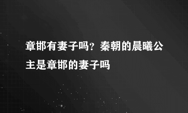 章邯有妻子吗？秦朝的晨曦公主是章邯的妻子吗