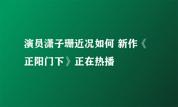 演员潇子珊近况如何 新作《正阳门下》正在热播