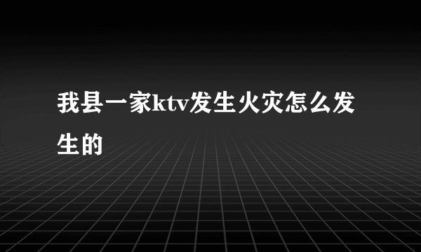 我县一家ktv发生火灾怎么发生的