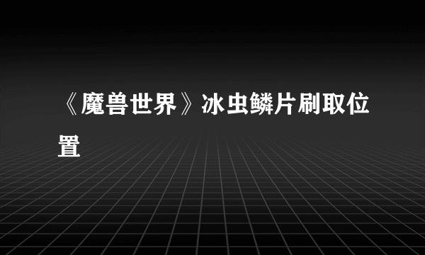 《魔兽世界》冰虫鳞片刷取位置