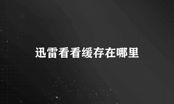 迅雷看看缓存在哪里