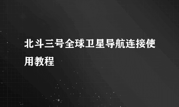 北斗三号全球卫星导航连接使用教程