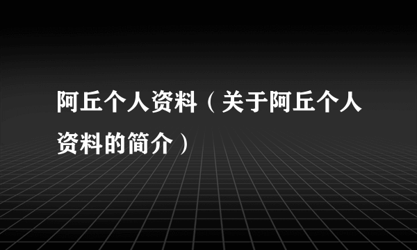 阿丘个人资料（关于阿丘个人资料的简介）