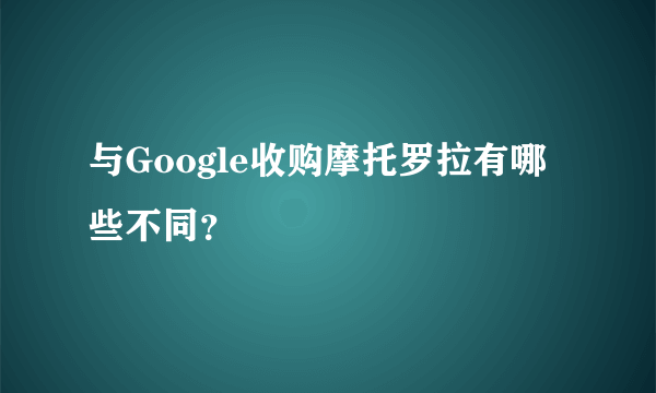 与Google收购摩托罗拉有哪些不同？