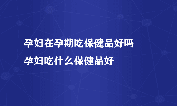 孕妇在孕期吃保健品好吗     孕妇吃什么保健品好