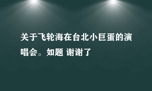 关于飞轮海在台北小巨蛋的演唱会。如题 谢谢了