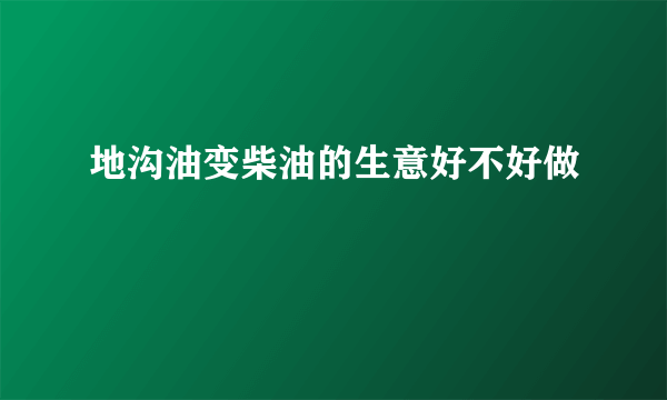 地沟油变柴油的生意好不好做