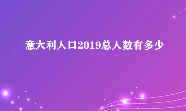 意大利人口2019总人数有多少