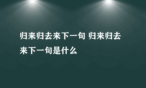 归来归去来下一句 归来归去来下一句是什么