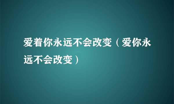 爱着你永远不会改变（爱你永远不会改变）