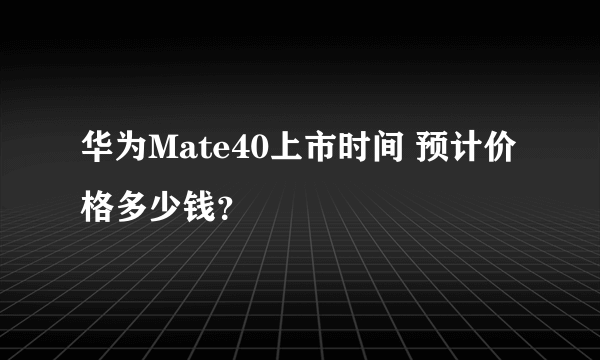 华为Mate40上市时间 预计价格多少钱？