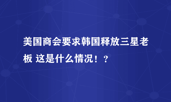 美国商会要求韩国释放三星老板 这是什么情况！？