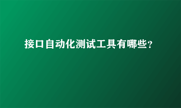 接口自动化测试工具有哪些？