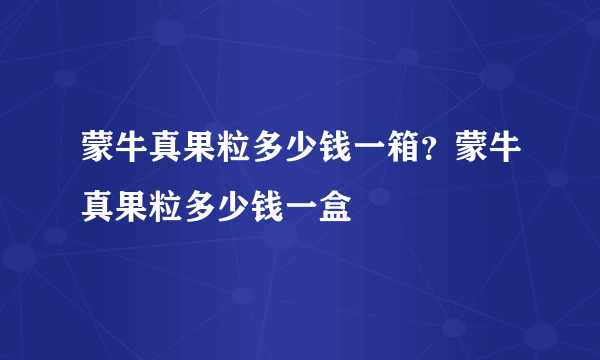 蒙牛真果粒多少钱一箱？蒙牛真果粒多少钱一盒