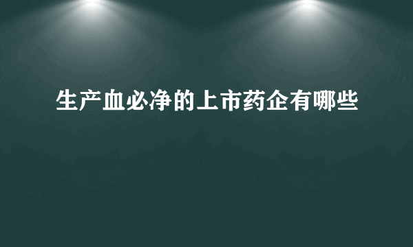 生产血必净的上市药企有哪些