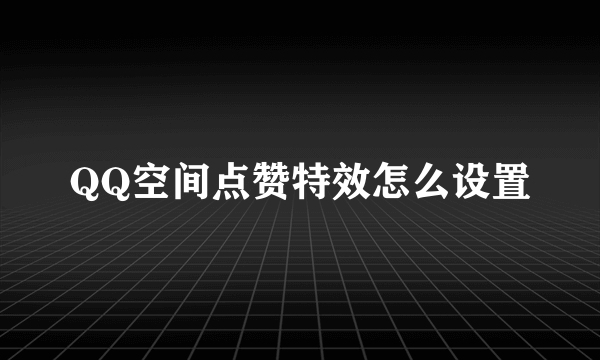 QQ空间点赞特效怎么设置