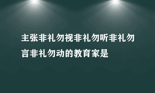 主张非礼勿视非礼勿听非礼勿言非礼勿动的教育家是