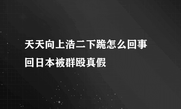 天天向上浩二下跪怎么回事 回日本被群殴真假