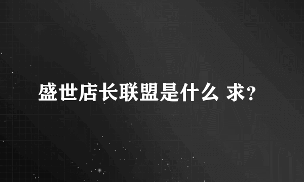 盛世店长联盟是什么 求？