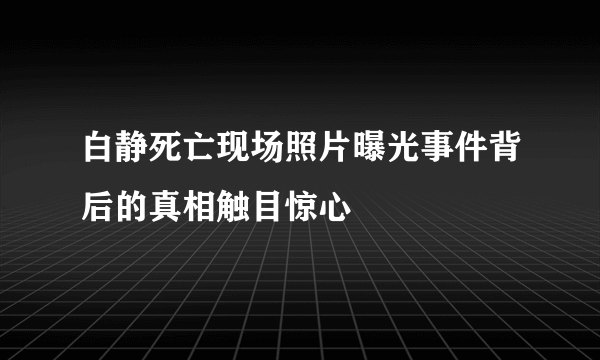 白静死亡现场照片曝光事件背后的真相触目惊心