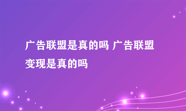 广告联盟是真的吗 广告联盟变现是真的吗