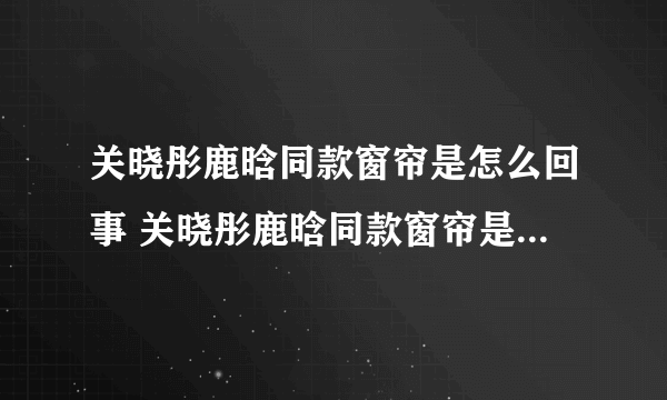 关晓彤鹿晗同款窗帘是怎么回事 关晓彤鹿晗同款窗帘是什么情况