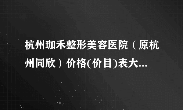 杭州珈禾整形美容医院（原杭州同欣）价格(价目)表大咖解析 啥个适应你