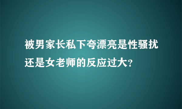 被男家长私下夸漂亮是性骚扰还是女老师的反应过大？