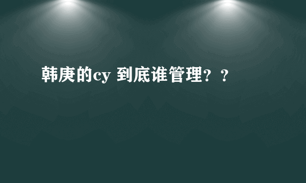 韩庚的cy 到底谁管理？？