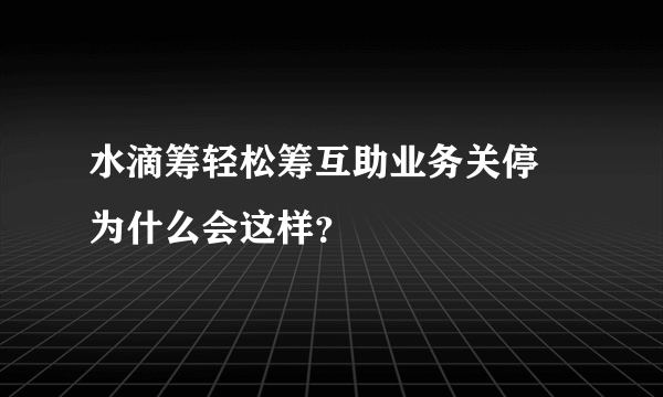 水滴筹轻松筹互助业务关停 为什么会这样？