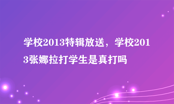 学校2013特辑放送，学校2013张娜拉打学生是真打吗