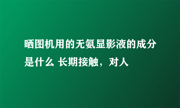 晒图机用的无氨显影液的成分是什么 长期接触，对人