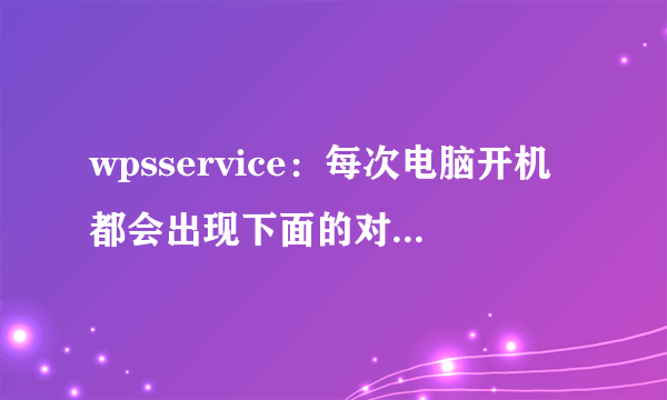 wpsservice：每次电脑开机都会出现下面的对话框，请问怎样处理掉？